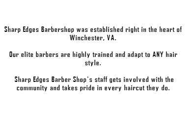  Sharp Edges Barbershop was established right in the heart of Winchester, VA. Our elite barbers are highly trained and adapt to ANY hair style. Sharp Edges Barber Shop's staff gets involved with the community and takes pride in every haircut they do.